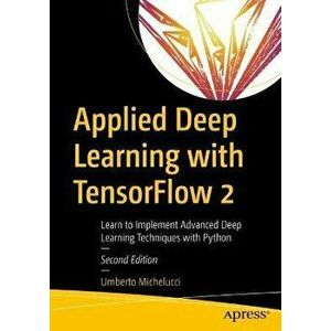 Applied Deep Learning with TensorFlow 2. Learn to Implement Advanced Deep Learning Techniques with Python, 2nd ed., Paperback - Umberto Michelucci imagine