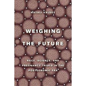 Weighing the Future. Race, Science, and Pregnancy Trials in the Postgenomic Era, Paperback - Natali Valdez imagine
