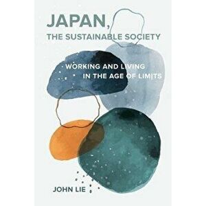 Japan, the Sustainable Society. The Artisanal Ethos, Ordinary Virtues, and Everyday Life in the Age of Limits, Paperback - John Lie imagine