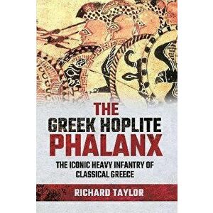The Greek Hoplite Phalanx. The Iconic Heavy Infantry of the Classical Greek World, Hardback - Richard Taylor imagine
