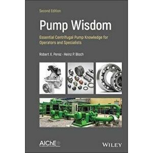 Pump Wisdom - Essential Centrifugal Pump Knowledge for Operators and Specialists, Second Edition, Hardback - Heinz P. Bloch imagine