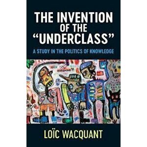 The Invention of the 'Underclass'. A Study in the Politics of Knowledge, Paperback - Wacquant imagine