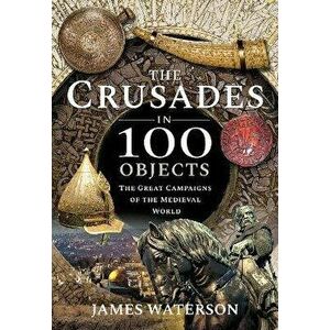 The Crusades in 100 Objects. The Great Campaigns of the Medieval World, Hardback - Waterson, James imagine