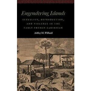 Engendering Islands. Sexuality, Reproduction, and Violence in the Early French Caribbean, Hardback - Ashley M. Williard imagine