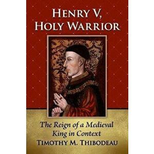 Henry V, Holy Warrior. The Reign of a Medieval King in Context, Paperback - Timothy M. Thibodeau imagine