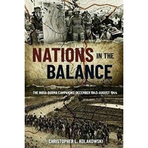 Nations in the Balance. The India-Burma Campaigns, December 1943-August 1944, Hardback - Christopher L. Kolakowski imagine
