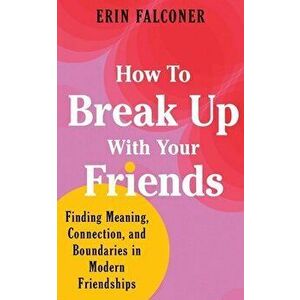 How to Break Up with Your Friends. Finding Meaning, Connection, and Boundaries in Modern Friendships, Hardback - Erin Falconer imagine