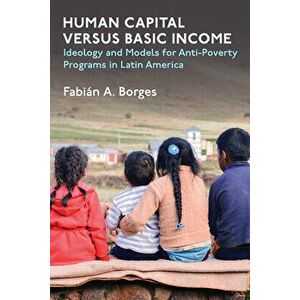 Human Capital versus Basic Income. Ideology and Models of Anti-Poverty Programs in Latin America, Hardback - Fabian A Borges imagine