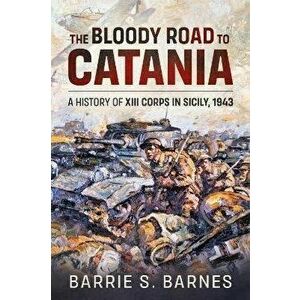 The Bloody Road to Catania. A History of XIII Corps in Sicily, 1943, Paperback - B.S. Barnes imagine
