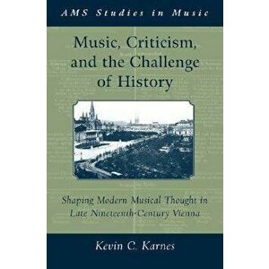 Music, Criticism, and the Challenge of History. Shaping Modern Musical Thought in Late Nineteenth-Century Vienna, Hardback - Kevin (Emory University) imagine