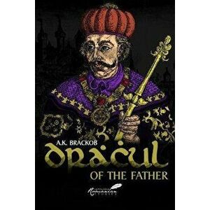 Dracul: of the Father. The Untold Story of Vlad II Dracul, Founder of the Dracula Dynasty, Hardback - A.K. Brackob imagine