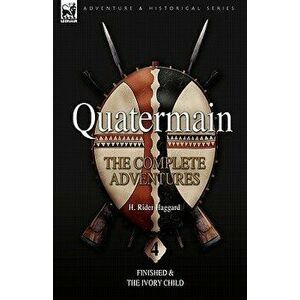 Quatermain. the Complete Adventures: 4-Finished & The Ivory Child, Hardback - Sir H Rider Haggard imagine