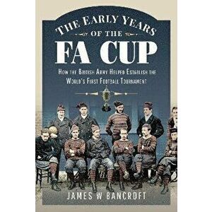 The Early Years of the FA Cup. How the British Army Helped Establish the World's First Football Tournament, Hardback - James W. Bancroft imagine