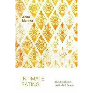 Intimate Eating. Racialized Spaces and Radical Futures, Paperback - Anita Mannur imagine