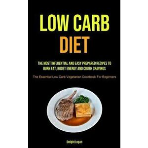 Low Carb Diet: The Most Influential And Easy Prepared Recipes To Burn Fat, Boost Energy And Crush Cravings (The Essential Low Carb Ve - Dwight Logan imagine