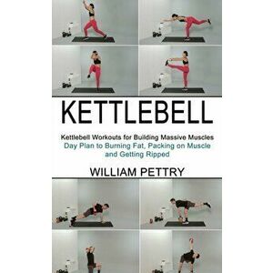Kettlebell: Day Plan to Burning Fat, Packing on Muscle and Getting Ripped (Kettlebell Workouts for Building Massive Muscles) - William Pettry imagine