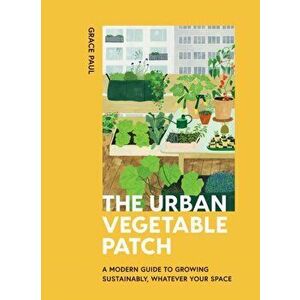 The Urban Vegetable Patch: A Modern Guide to Growing Sustainably, Whatever Your Space, Hardcover - Grace Paul imagine