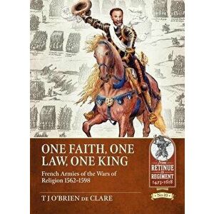 One Faith, One Law, One King. French Armies of the Wars of Religion 1562 - 1598, Paperback - T J O'Brien de Clare imagine
