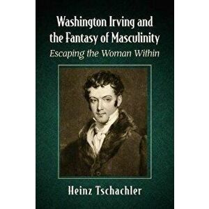 Washington Irving and the Fantasy of Masculinity. Escaping the Woman Within, Paperback - Heinz Tschachler imagine