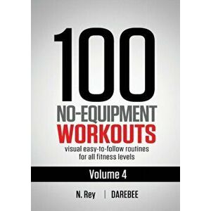 100 No-Equipment Workouts Vol. 4: Easy to Follow Darebee Home Workout Routines with Visual Guides for All Fitness Levels - N. Rey imagine