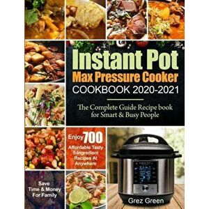 Instant Pot Max Pressure Cooker Cookbook 2020-2021: The Complete Guide Recipe book for Smart & Busy People- Enjoy 700 Affordable Tasty 5-Ingredient Re imagine