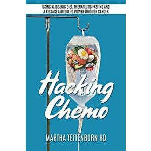 Hacking Chemo: Using Ketogenic Diet, Therapeutic Fasting and a Kickass Attitude to Power through Cancer, Paperback - Martha Tettenborn imagine