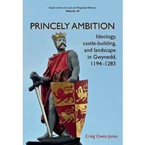 Princely Ambition. Ideology, castle-building and landscape in Gwynedd, 1194-1283, Paperback - Craig Owen Jones imagine
