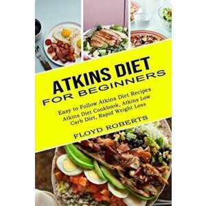 Atkins Diet for Beginners: Atkins Diet Cookbook, Atkins Low Carb Diet, Rapid Weight Loss (Easy to Follow Atkins Diet Recipes) - Floyd Roberts imagine