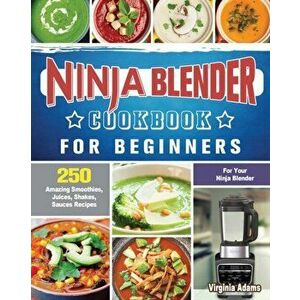 Ninja Blender Cookbook For Beginners: 250 Amazing Smoothies, Juices, Shakes, Sauces Recipes for Your Ninja Blender - Virginia Adams imagine