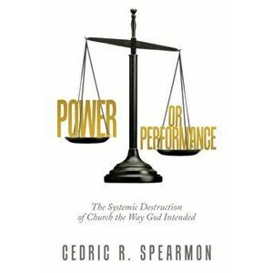Power or Performance: The Systemic Destruction of Church the Way God Intended, Paperback - Cedric R. Spearmon imagine