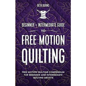 Free-Motion Quilting: Beginner Intermediate Guide to Free-Motion Quilting: Free Motion Quilting Compendium for Beginner and Intermediate F - Beth Burn imagine