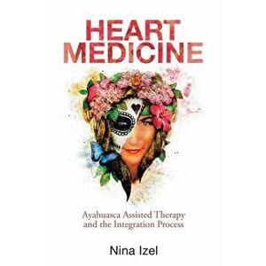 Heart Medicine: Ayahuasca Assisted Therapy and the Integration Process, Paperback - Nina Izel imagine