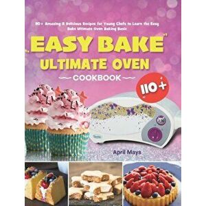 Easy Bake Ultimate Oven Cookbook: 110 Amazing & Delicious Recipes for Young Chefs to Learn the Easy Bake Ultimate Oven Baking Basic - April Mays imagine