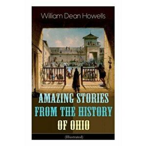 Amazing Stories from the History of Ohio (Illustrated): The Renegades, The First Great Settlements, The Captivity of James Smith, Indian Heroes and Sa imagine