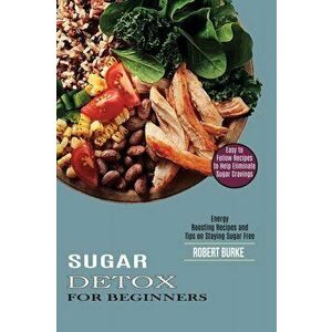 Sugar Detox for Beginners: Easy to Follow Recipes to Help Eliminate Sugar Cravings (Energy Boosting Recipes and Tips on Staying Sugar Free) - Robert B imagine