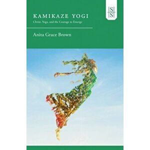 Kamikaze Yogi: Christ, Yoga, and the Courage to Emerge, Paperback - Anita Grace Brown imagine