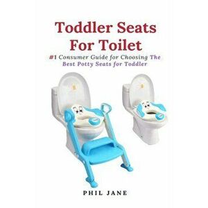 Toddler Seats For Toilet: #1 Consumer Guide for Choosing The Best Potty Seats for Toddler, Paperback - Phil Jane imagine