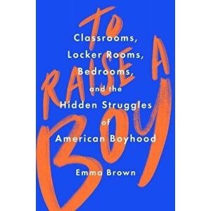To Raise a Boy: Classrooms, Locker Rooms, Bedrooms, and the Hidden Struggles of American Boyhood, Hardcover - Emma Brown imagine