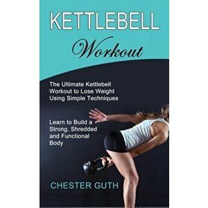 Kettlebell Workout: Learn to Build a Strong, Shredded and Functional Body (The Ultimate Kettlebell Workout to Lose Weight Using Simple Tec - Chester G imagine