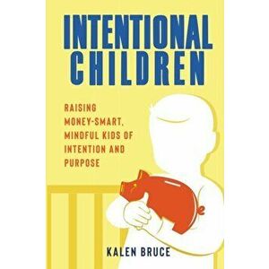 Intentional Children: Raising Money-Smart, Mindful Kids of Intention and Purpose, Paperback - Kalen Bruce imagine