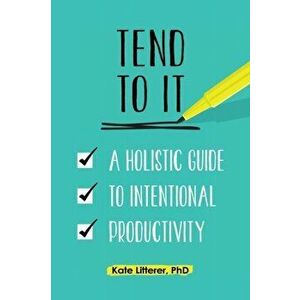 Tend to It: A Holistic Guide to Intentional Productivity, Paperback - Kate Litterer imagine
