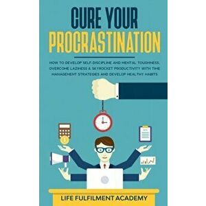 Cure Your Procrastination: How To Develop Self-Discipline And Mental Toughness, Overcome Laziness & Skyrocket Productivity With Time Management S - Li imagine