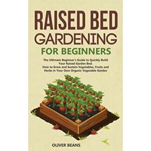 Raised Bed Gardening for Beginners: The Ultimate Beginner's Guide to Build Your Raised Garden Bed. How to Grow and Sustain Vegetables, Fruits and Herb imagine