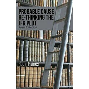 Probable Cause Re-Thinking the JFK Plot, Paperback - Robin Haines imagine