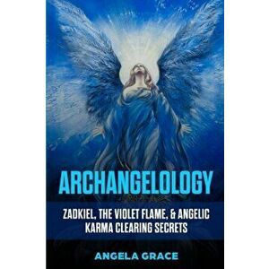 Archangelology: Zadkiel, The Violet Flame, & Angelic Karma Clearing Secrets, Paperback - Angela Grace imagine