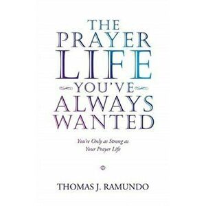 The Prayer Life You'Ve Always Wanted: You'Re Only as Strong as Your Prayer Life, Paperback - Thomas J. Ramundo imagine