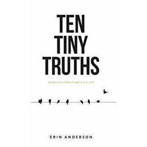 Ten Tiny Truths - Principles for Living a Big Life, Hardcover - Erin Anderson imagine