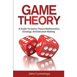 Game Theory: A Beginner's Guide to Game Theory Mathematics, Strategy & Decision-Making, Paperback - John Cummings imagine