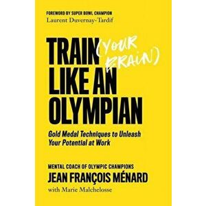 Train (Your Brain) Like an Olympian: Gold Medal Techniques to Unleash Your Potential at Work, Paperback - Jean François Ménard imagine