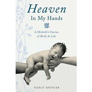 Heaven in My Hands: A Midwife's Stories of Birth & Life, Paperback - Nancy Spencer imagine